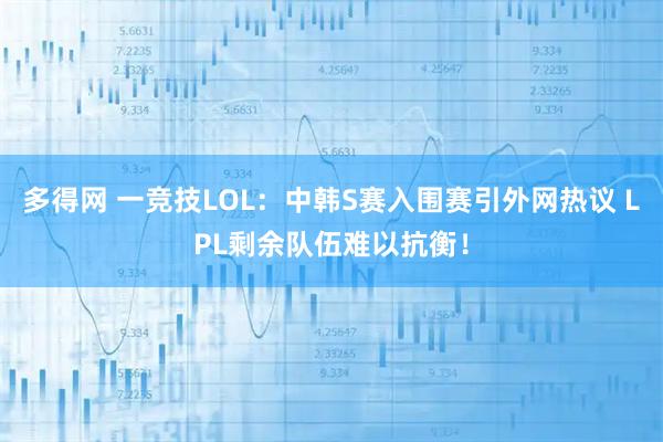 多得网 一竞技LOL：中韩S赛入围赛引外网热议 LPL剩余队伍难以抗衡！