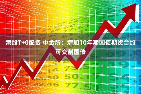 港股T+0配资 中金所：增加10年期国债期货合约可交割国债