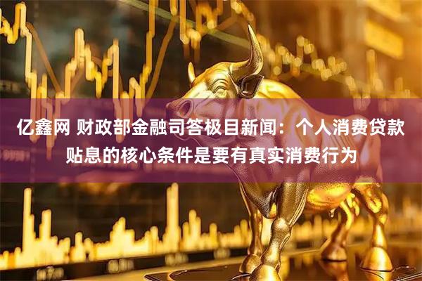 亿鑫网 财政部金融司答极目新闻：个人消费贷款贴息的核心条件是要有真实消费行为