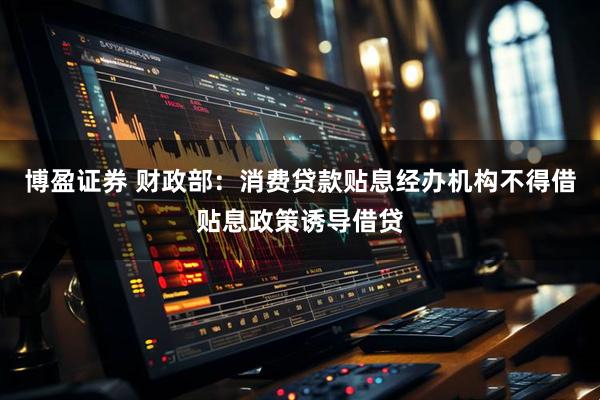 博盈证券 财政部：消费贷款贴息经办机构不得借贴息政策诱导借贷