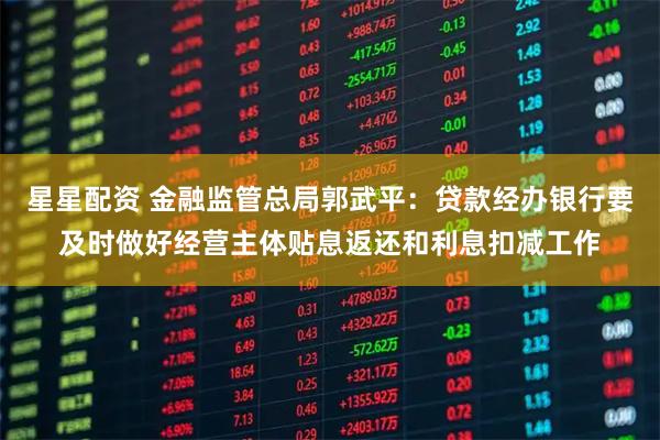 星星配资 金融监管总局郭武平：贷款经办银行要及时做好经营主体贴息返还和利息扣减工作