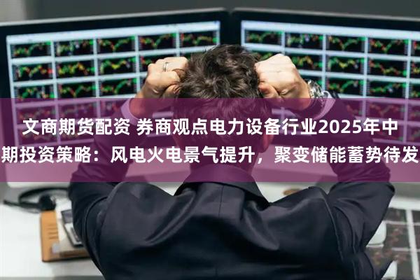 文商期货配资 券商观点电力设备行业2025年中期投资策略：风电火电景气提升，聚变储能蓄势待发