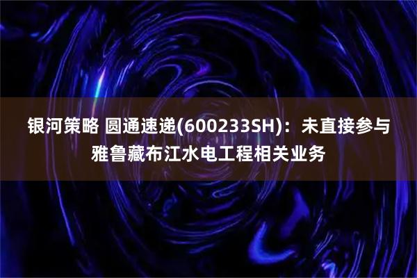 银河策略 圆通速递(600233SH)：未直接参与雅鲁藏布江水电工程相关业务