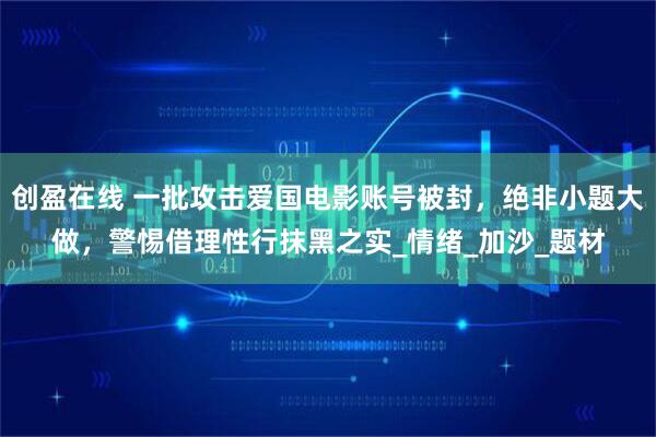 创盈在线 一批攻击爱国电影账号被封，绝非小题大做，警惕借理性行抹黑之实_情绪_加沙_题材