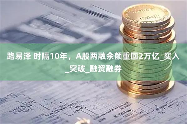 路易泽 时隔10年，A股两融余额重回2万亿_买入_突破_融资融券