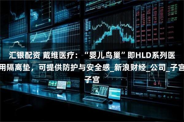 汇银配资 戴维医疗：“婴儿鸟巢”即HLD系列医用隔离垫，可提供防护与安全感_新浪财经_公司_子宫