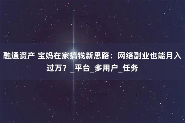 融通资产 宝妈在家搞钱新思路：网络副业也能月入过万？_平台_多用户_任务