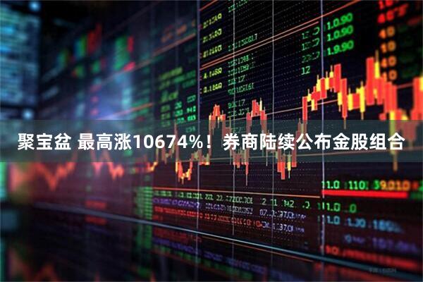 聚宝盆 最高涨10674%！券商陆续公布金股组合