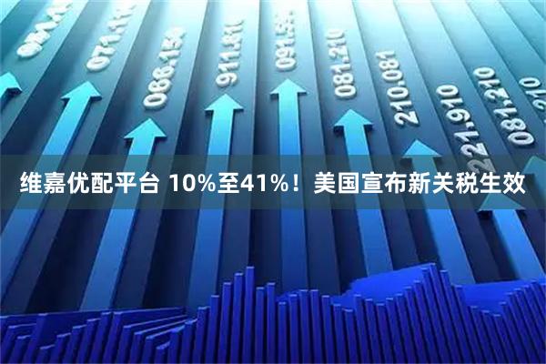 维嘉优配平台 10%至41%！美国宣布新关税生效