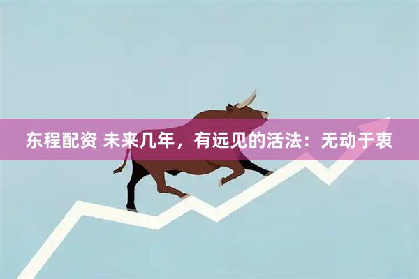 东程配资 未来几年，有远见的活法：无动于衷