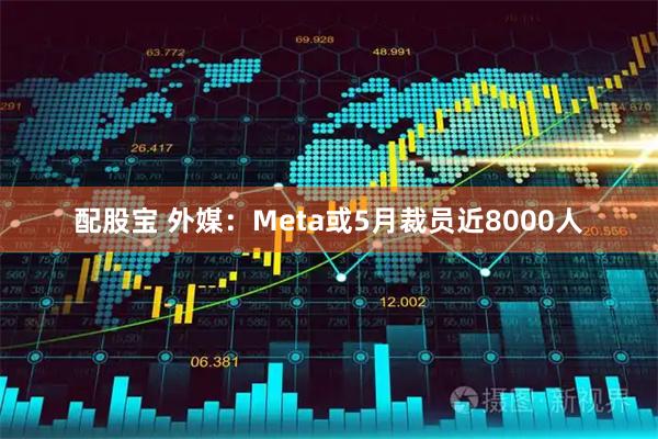 配股宝 外媒：Meta或5月裁员近8000人
