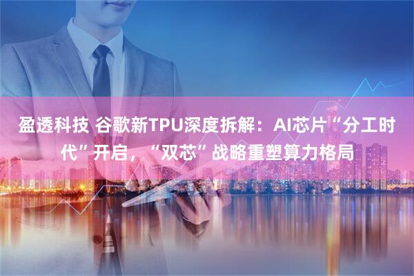 盈透科技 谷歌新TPU深度拆解：AI芯片“分工时代”开启，“双芯”战略重塑算力格局