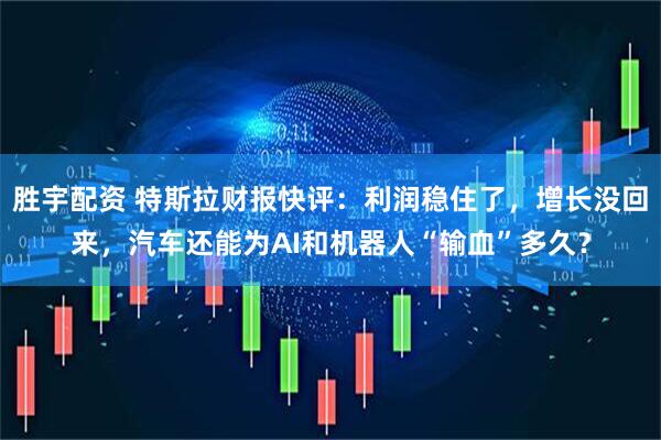 胜宇配资 特斯拉财报快评：利润稳住了，增长没回来，汽车还能为AI和机器人“输血”多久？