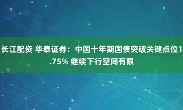长江配资 华泰证券：中国十年期国债突破关键点位1.75% 继续下行空间有限