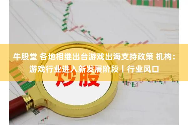 牛股堂 各地相继出台游戏出海支持政策 机构：游戏行业进入新发展阶段丨行业风口