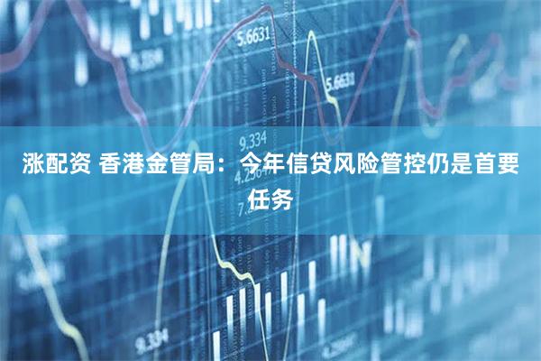 涨配资 香港金管局：今年信贷风险管控仍是首要任务