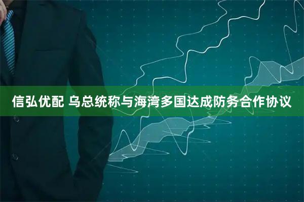 信弘优配 乌总统称与海湾多国达成防务合作协议