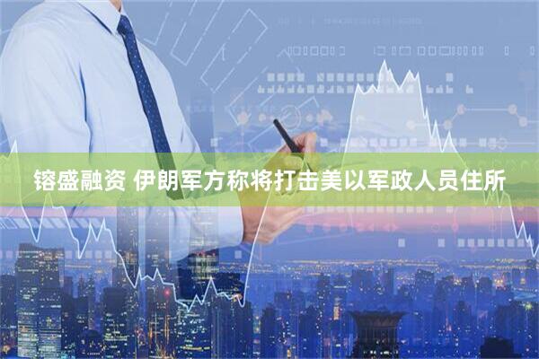 镕盛融资 伊朗军方称将打击美以军政人员住所