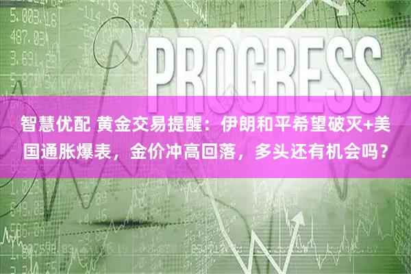 智慧优配 黄金交易提醒：伊朗和平希望破灭+美国通胀爆表，金价冲高回落，多头还有机会吗？