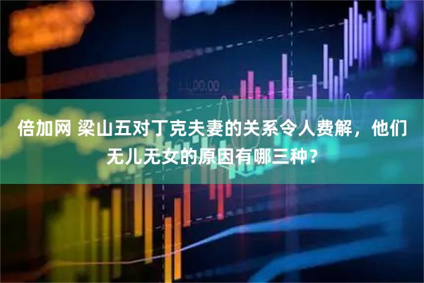 倍加网 梁山五对丁克夫妻的关系令人费解，他们无儿无女的原因有哪三种？