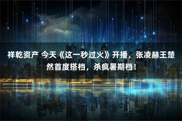 祥乾资产 今天《这一秒过火》开播,张凌赫王楚然首度搭档,杀疯暑期档!