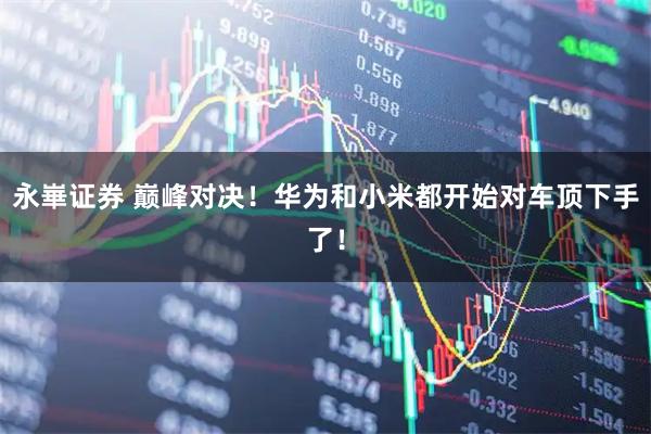 永崋证券 巅峰对决!华为和小米都开始对车顶下手了!