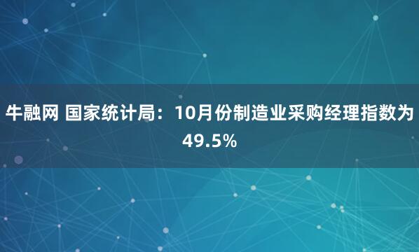 牛融网 国家统计局：10月份制造业采购经理指数为49.5%