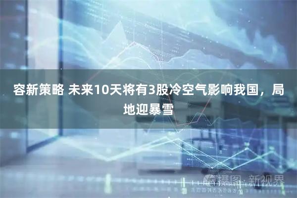 容新策略 未来10天将有3股冷空气影响我国，局地迎暴雪