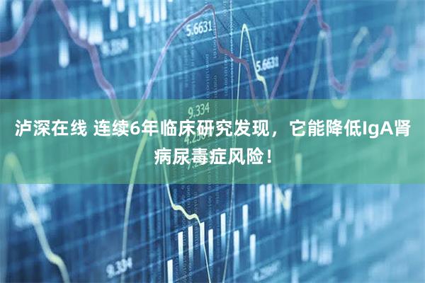 泸深在线 连续6年临床研究发现，它能降低IgA肾病尿毒症风险！