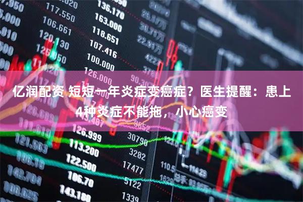 亿润配资 短短一年炎症变癌症？医生提醒：患上4种炎症不能拖，小心癌变
