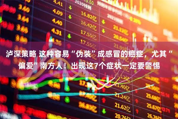 泸深策略 这种容易“伪装”成感冒的癌症，尤其“偏爱”南方人！出现这7个症状一定要警惕