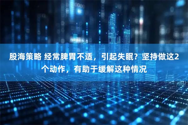 股海策略 经常脾胃不适，引起失眠？坚持做这2个动作，有助于缓解这种情况