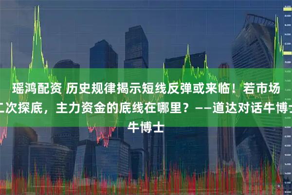 瑶鸿配资 历史规律揭示短线反弹或来临！若市场二次探底，主力资金的底线在哪里？——道达对话牛博士