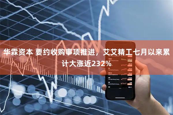 华霖资本 要约收购事项推进，艾艾精工七月以来累计大涨近232%