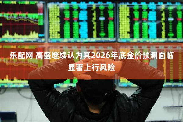 乐配网 高盛继续认为其2026年底金价预测面临显著上行风险