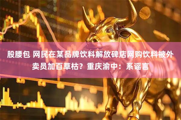 股腰包 网民在某品牌饮料解放碑店网购饮料被外卖员加百草枯？重庆渝中：系谣言