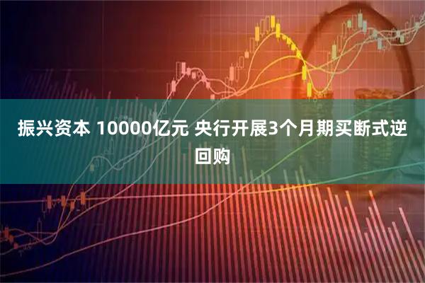 振兴资本 10000亿元 央行开展3个月期买断式逆回购