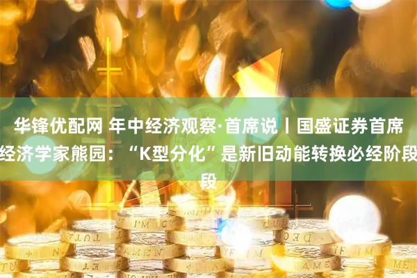 华锋优配网 年中经济观察·首席说丨国盛证券首席经济学家熊园：“K型分化”是新旧动能转换必经阶段